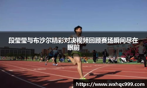 段莹莹与布沙尔精彩对决视频回顾赛场瞬间尽在眼前