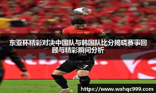 东亚杯精彩对决中国队与韩国队比分揭晓赛事回顾与精彩瞬间分析